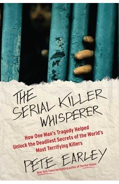 The Serial Killer Whisperer: How One Man\'s Tragedy Helped Unlock the Deadliest Secrets of the World\'s Most Terrifying Killers - Pete Earley