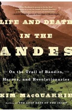 Life and Death in the Andes: On the Trail of Bandits, Heroes, and Revolutionaries - Kim Macquarrie