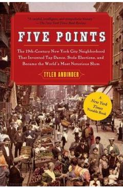 Five Points: The 19th Century New York City Neighborhood That Invented Tap Dance, Stole Elections, and Became the World\'s Most Noto - Tyler Anbinder