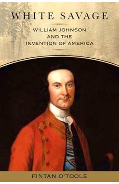 White Savage: William Johnson and the Invention of America - Fintan O\'toole