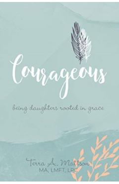 Courageous: Being Daughters Rooted in Grace - Terra A. Mattson