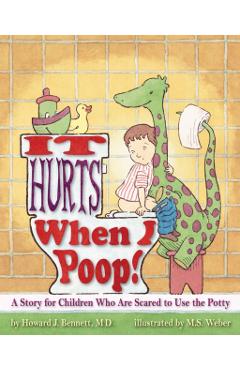 It Hurts When I Poop! a Story for Children Who Are Scared to Use the Potty - Howard J. Bennett