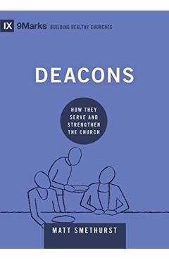 Deacons: How They Serve and Strengthen the Church - Matt Smethurst