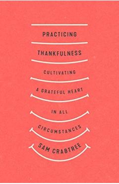 Practicing Thankfulness: Cultivating a Grateful Heart in All Circumstances - Sam Crabtree