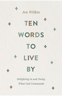 Ten Words to Live by: Delighting in and Doing What God Commands - Jen Wilkin