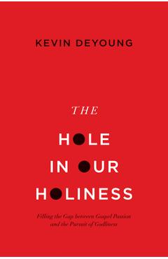 The Hole in Our Holiness: Filling the Gap Between Gospel Passion and the Pursuit of Godliness (Paperback Edition) - Kevin Deyoung