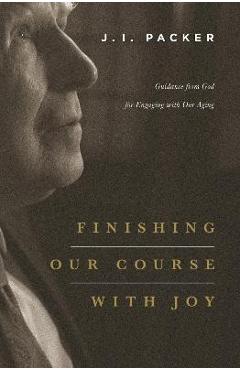 Finishing Our Course with Joy: Guidance from God for Engaging with Our Aging - J. I. Packer