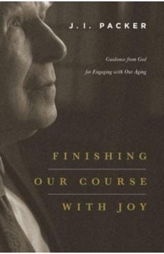Finishing Our Course with Joy: Guidance from God for Engaging with Our Aging - J. I. Packer