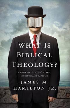 What Is Biblical Theology?: A Guide to the Bible\'s Story, Symbolism, and Patterns - James M. Hamilton Jr