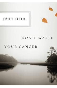 Don\'t Waste Your Cancer - John Piper
