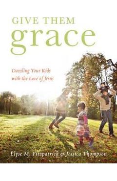 Give Them Grace: Dazzling Your Kids with the Love of Jesus - Elyse M. Fitzpatrick