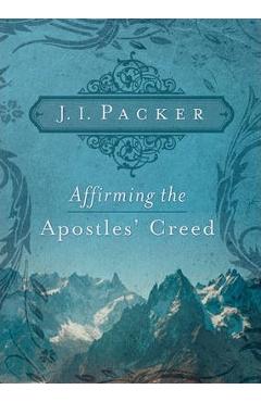 Affirming the Apostles\' Creed - J. I. Packer