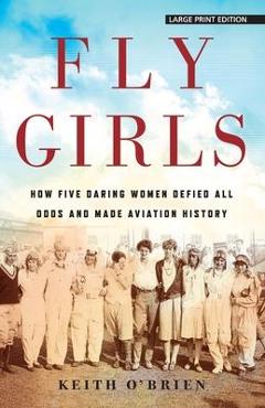 Fly Girls: How Five Daring Women Defied All Odds and Made Aviation History - Keith O\'brien