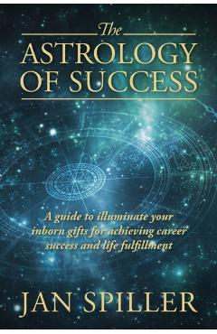 The Astrology of Success: A Guide to Illuminate Your Inborn Gifts for Achieving Career Success and Life Fulfillment - Jan Spiller