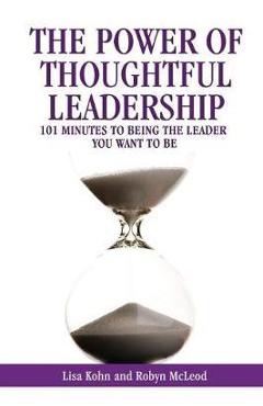 The Power of Thoughtful Leadership: 101 Minutes to Being the Leader You Want to Be - Lisa Kohn