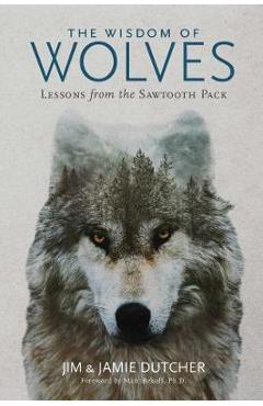 The Wisdom of Wolves: Lessons from the Sawtooth Pack - Jim Dutcher
