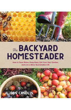 Backyard Homesteader: How to Save Water, Keep Bees, Eat from Your Garden, and Live a More Sustainable Life - Alison Candlin