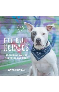 Pit Bull Heroes: 49 Underdogs with Resilience and Heart - Greg Murray
