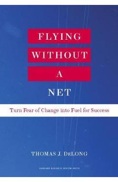 Flying Without a Net: Turn Fear of Change Into Fuel for Success - Thomas J. Delong