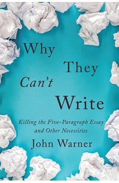 Why They Can\'t Write: Killing the Five-Paragraph Essay and Other Necessities - John Warner