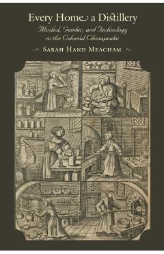Every Home a Distillery: Alcohol, Gender, and Technology in the Colonial Chesapeake - Sarah H. Meacham