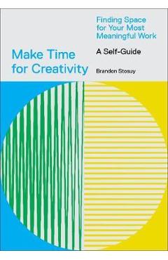 Make Time for Creativity: Finding Space for Your Most Meaningful Work (a Self-Guide) - Brandon Stosuy
