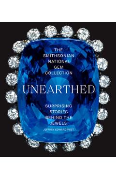 The Smithsonian National Gem Collection--Unearthed: Surprising Stories Behind the Jewels - Jeffrey Edward Post