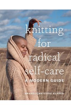 Knitting for Radical Self-Care: A Modern Guide - Brandi Cheyenne Harper
