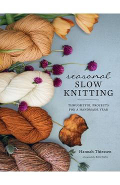 Seasonal Slow Knitting: Thoughtful Projects for a Handmade Year - Hannah Thiessen