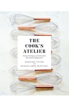 The Cook's Atelier: Recipes, Techniques, and Stories from Our French Cooking School - Marjorie Taylor