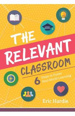The Relevant Classroom: Six Steps to Foster Real-World Learning - Eric Hardie