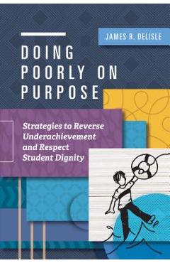 Doing Poorly on Purpose: Strategies to Reverse Underachievement and Respect Student Dignity - James R. Delisle