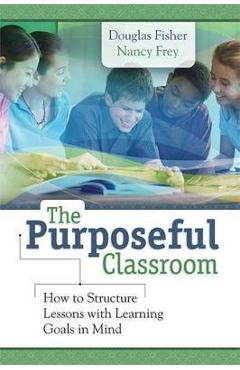 The Purposeful Classroom: How to Structure Lessons with Learning Goals in Mind - Douglas Fisher