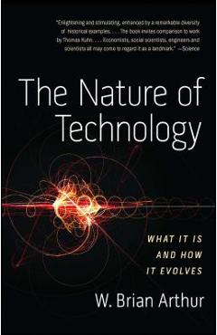 The Nature of Technology: What It Is and How It Evolves - W. Brian Arthur
