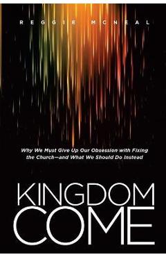 Kingdom Come: Why We Must Give Up Our Obsession with Fixing the Church--And What We Should Do Instead - Reggie Mcneal