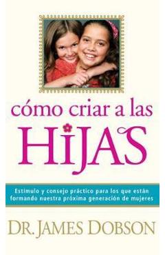 C�mo Criar a Las Hijas: Est�mulo Y Consejo Pr�ctico Para Los Que Est�n Formando Nuestra Pr�xima Generaci�n de Mujeres = Bringing Up Girls - James C. Dobson
