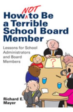 How Not to Be a Terrible School Board Member: Lessons for School Administrators and Board Members - Richard E. Mayer