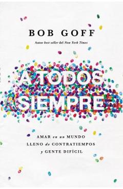 A todos, siempre: amar en un mundo lleno de contratiempos y gente dif�cil - bob goff