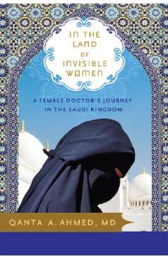 In the Land of Invisible Women: A Female Doctor\'s Journey in the Saudi Kingdom - Qanta Ahmed
