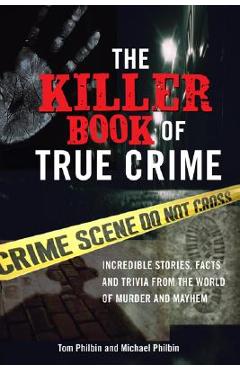 The Killer Book of True Crime: Incredible Stories, Facts and Trivia from the World of Murder and Mayhem - Tom Philbin