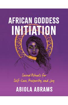 African Goddess Initiation: Sacred Rituals for Self-Love, Prosperity, and Joy - Abiola Abrams
