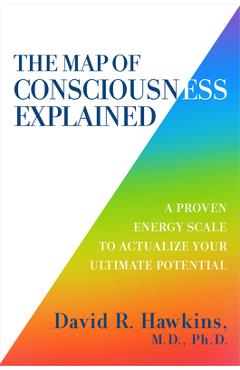 The Map of Consciousness Explained: A Proven Energy Scale to Actualize Your Ultimate Potential - David R. Hawkins