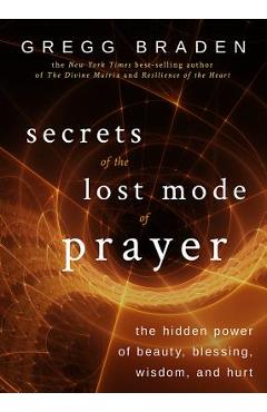 Secrets of the Lost Mode of Prayer: The Hidden Power of Beauty, Blessing, Wisdom, and Hurt - Gregg Braden