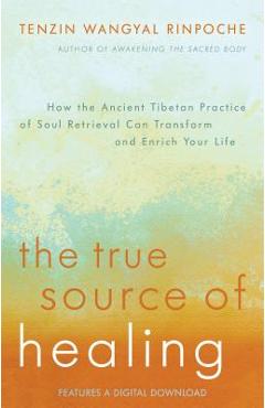 The True Source of Healing: How the Ancient Tibetan Practice of Soul Retrieval Can Transform and Enrich Your Life - Tenzin Wangyal Rinpoche