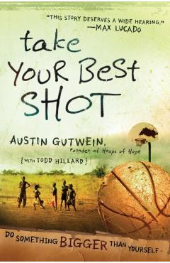 Take Your Best Shot: Do Something Bigger Than Yourself - Austin Gutwein