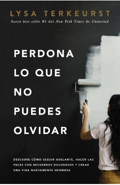 Perdona Lo Que No Puedes Olvidar: Descubre C�mo Seguir Adelante, Hacer Las Paces Con Recuerdos Dolorosos Y Crear Una Vida Nuevamente Hermosa - Lysa Terkeurst