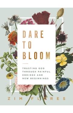 Dare to Bloom: Trusting God Through Painful Endings and New Beginnings - Zim Flores