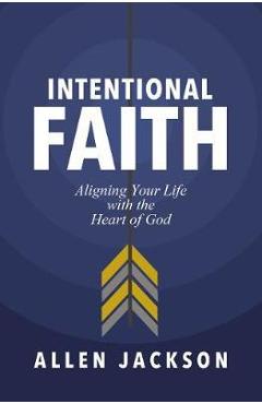 Intentional Faith: Aligning Your Life with the Heart of God - Allen Jackson