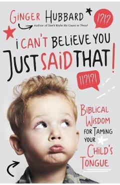 I Can\'t Believe You Just Said That!: Biblical Wisdom for Taming Your Child\'s Tongue - Ginger Hubbard