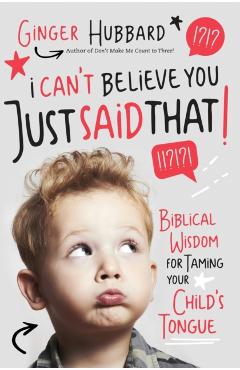 I Can't Believe You Just Said That!: Biblical Wisdom for Taming Your Child's Tongue - Ginger Hubbard